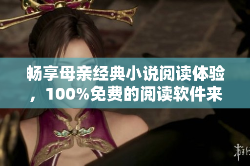 暢享母親經(jīng)典小說(shuō)閱讀體驗(yàn)，100%免費(fèi)的閱讀軟件來(lái)了！