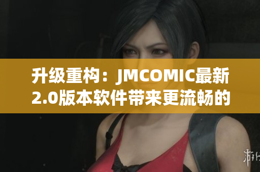 升級重構(gòu)：JMCOMIC最新2.0版本軟件帶來更流暢的使用體驗！