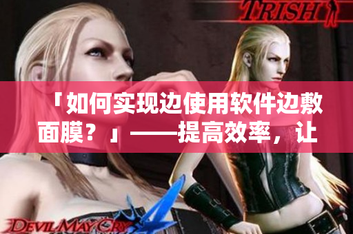 「如何實(shí)現(xiàn)邊使用軟件邊敷面膜？」——提高效率，讓生活更美好！