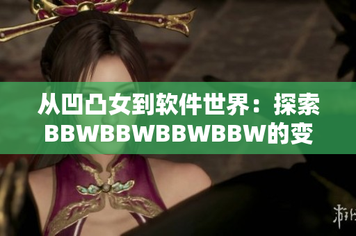 從凹凸女到軟件世界：探索BBWBBWBBWBBW的變革之路
