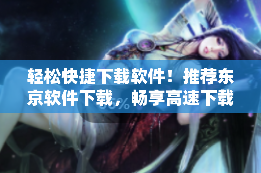 輕松快捷下載軟件！推薦東京軟件下載，暢享高速下載體驗