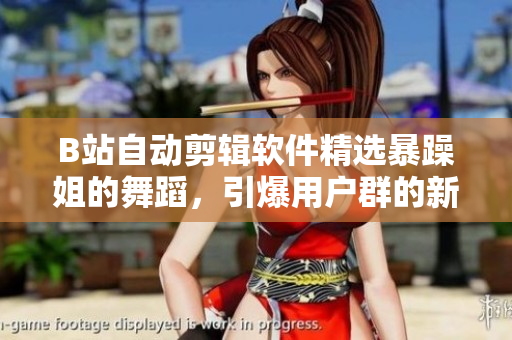 B站自動剪輯軟件精選暴躁姐的舞蹈，引爆用戶群的新銳視頻制作方式！