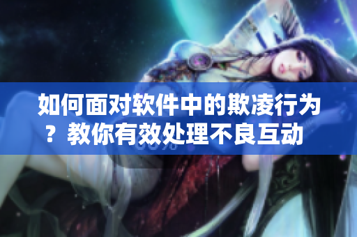 如何面對(duì)軟件中的欺凌行為？教你有效處理不良互動(dòng)  軟件社交指南