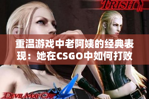 重溫游戲中老阿姨的經(jīng)典表現(xiàn)：她在CSGO中如何打敗年輕人