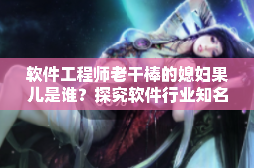 軟件工程師老干棒的媳婦果兒是誰(shuí)？探究軟件行業(yè)知名人物的家庭背景
