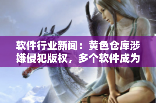 軟件行業(yè)新聞：黃色倉庫涉嫌侵犯版權(quán)，多個軟件成為侵權(quán)目標(biāo)