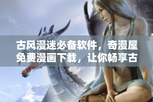 古風(fēng)漫迷必備軟件，奇漫屋免費(fèi)漫畫下載，讓你暢享古風(fēng)漫畫世界