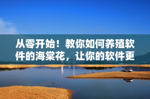 從零開始！教你如何養(yǎng)殖軟件的海棠花，讓你的軟件更加生機(jī)勃勃！