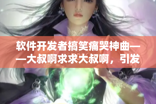軟件開發(fā)者搞笑痛哭神曲——大叔啊求求大叔啊，引發(fā)行業(yè)廣泛討論