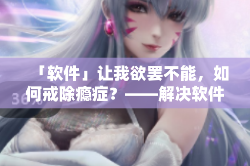 「軟件」讓我欲罷不能，如何戒除癮癥？——解決軟件成癮問題的小技巧