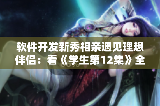 軟件開發(fā)新秀相親遇見理想伴侶：看《學(xué)生第12集》全集感悟技術(shù)與情感交融