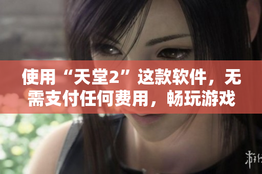 使用“天堂2”這款軟件，無需支付任何費(fèi)用，暢玩游戲!