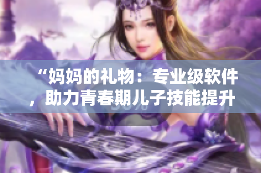 “媽媽的禮物：專業(yè)級軟件，助力青春期兒子技能提升”
