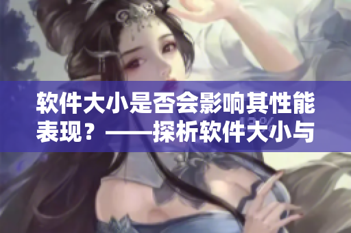 軟件大小是否會影響其性能表現(xiàn)？——探析軟件大小與性能之間的關(guān)系