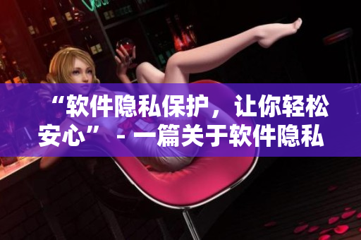 “軟件隱私保護(hù)，讓你輕松安心” - 一篇關(guān)于軟件隱私保護(hù)的文章
