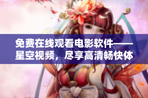 免費(fèi)在線觀看電影軟件——星空視頻，盡享高清暢快體驗(yàn)！