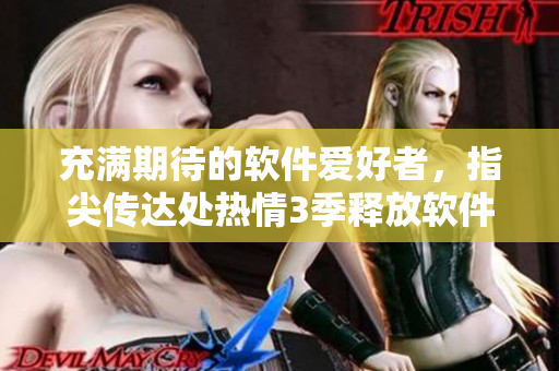 充滿期待的軟件愛好者，指尖傳達(dá)處熱情3季釋放軟件更新！