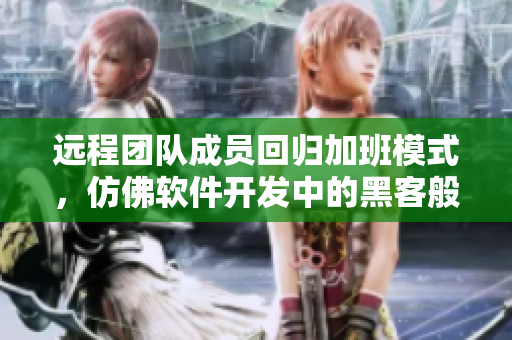 遠(yuǎn)程團(tuán)隊成員回歸加班模式，仿佛軟件開發(fā)中的黑客般高效狂熱