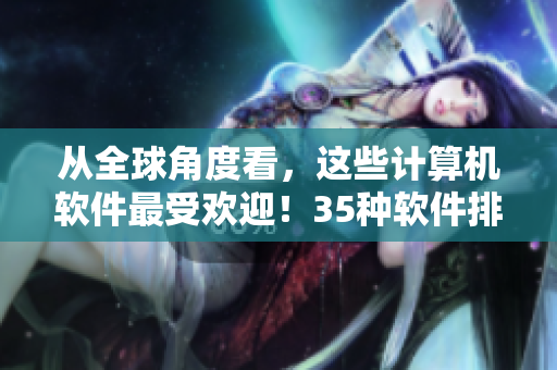 從全球角度看，這些計(jì)算機(jī)軟件最受歡迎！35種軟件排名揭曉！