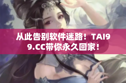 從此告別軟件迷路！TAI99.CC帶你永久回家！