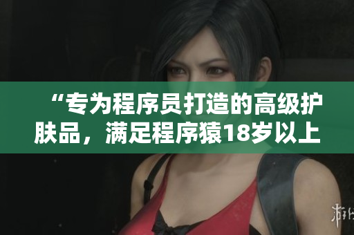 “專為程序員打造的高級護(hù)膚品，滿足程序猿18歲以上的肌膚需求”