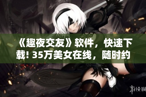 《趣夜交友》軟件，快速下載! 35萬美女在線，隨時約會！