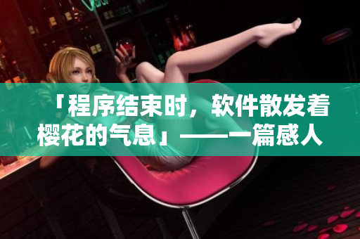 「程序結(jié)束時，軟件散發(fā)著櫻花的氣息」——一篇感人的軟件故事