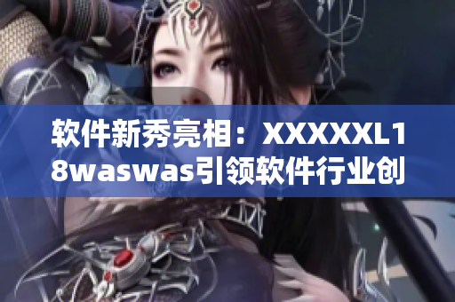 軟件新秀亮相：XXXXXL18waswas引領(lǐng)軟件行業(yè)創(chuàng)新！