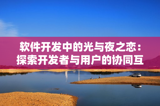 軟件開發(fā)中的光與夜之戀：探索開發(fā)者與用戶的協(xié)同互動