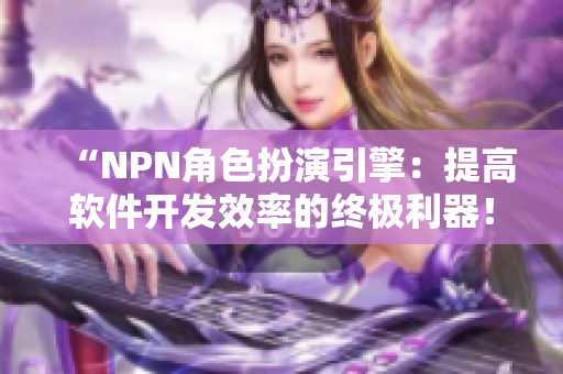 “NPN角色扮演引擎：提高軟件開發(fā)效率的終極利器！”