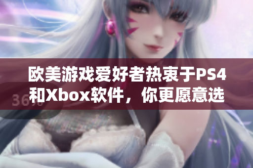 歐美游戲愛好者熱衷于PS4和Xbox軟件，你更愿意選擇哪一個？