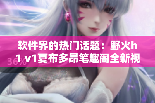 軟件界的熱門話題：野火h1 v1夏布多昂筆趣閣全新視角解讀！