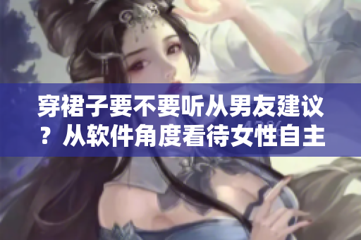 穿裙子要不要聽從男友建議？從軟件角度看待女性自主選擇問題