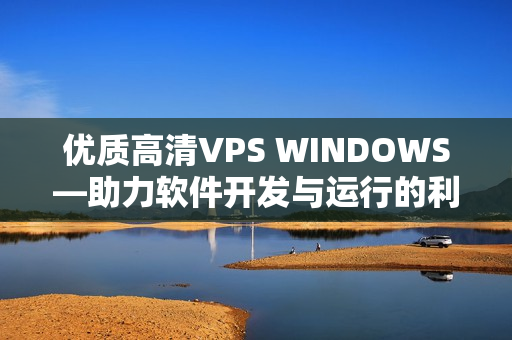 優(yōu)質(zhì)高清VPS WINDOWS—助力軟件開發(fā)與運行的利器！