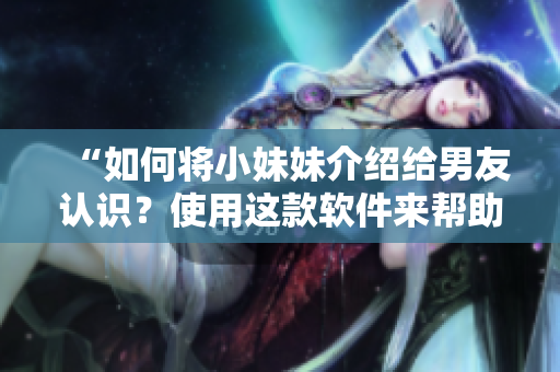 “如何將小妹妹介紹給男友認識？使用這款軟件來幫助你！”