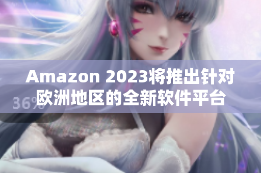 Amazon 2023將推出針對歐洲地區(qū)的全新軟件平臺