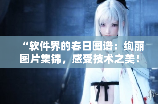 “軟件界的春日圖譜：絢麗圖片集錦，感受技術(shù)之美！”