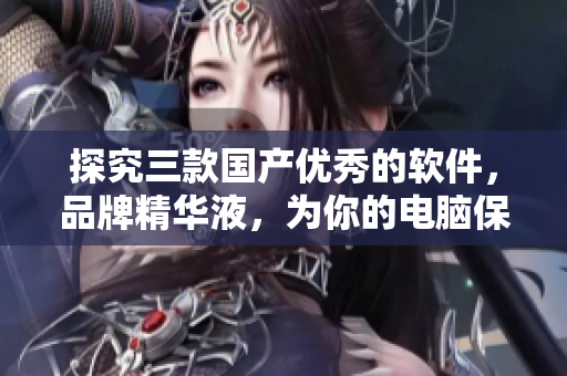 探究三款國產(chǎn)優(yōu)秀的軟件，品牌精華液，為你的電腦保駕護航！
