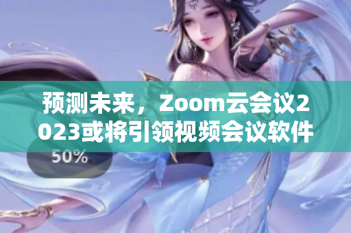 預(yù)測未來，Zoom云會議2023或?qū)⒁I(lǐng)視頻會議軟件市場