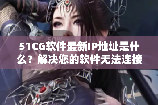 51CG軟件最新IP地址是什么？解決您的軟件無法連接問題