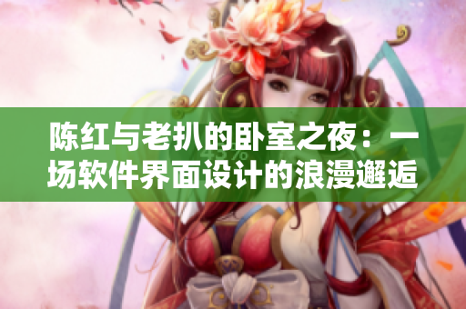 陳紅與老扒的臥室之夜：一場軟件界面設(shè)計(jì)的浪漫邂逅！