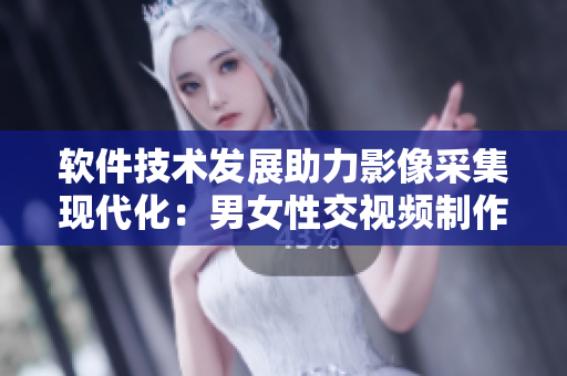 軟件技術(shù)發(fā)展助力影像采集現(xiàn)代化：男女性交視頻制作新挑戰(zhàn)
