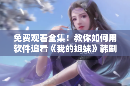 免費(fèi)觀看全集！教你如何用軟件追看《我的姐妹》韓劇