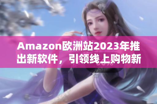 Amazon歐洲站2023年推出新軟件，引領(lǐng)線上購物新潮流