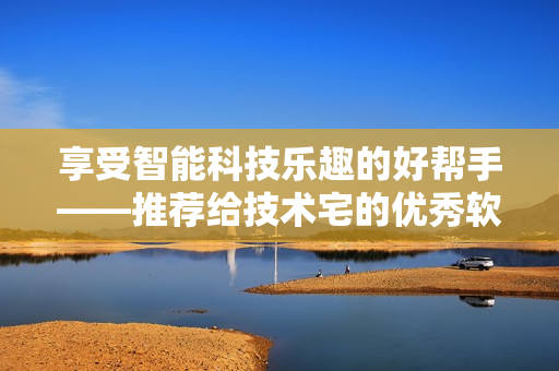 享受智能科技樂(lè)趣的好幫手——推薦給技術(shù)宅的優(yōu)秀軟件推薦