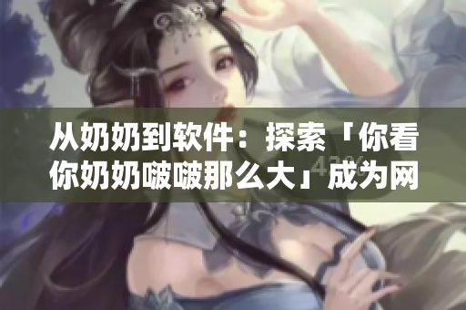 從奶奶到軟件：探索「你看你奶奶啵啵那么大」成為網(wǎng)絡(luò)流行語(yǔ)的背后故事