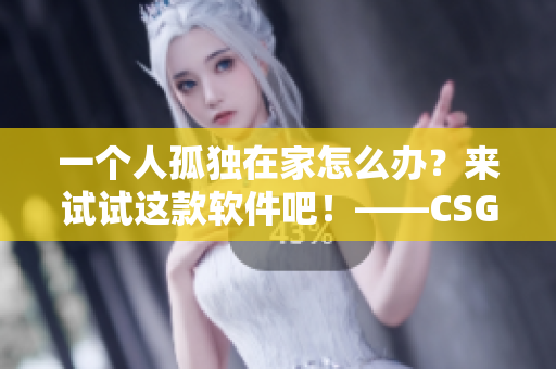 一個(gè)人孤獨(dú)在家怎么辦？來試試這款軟件吧！——CSGO