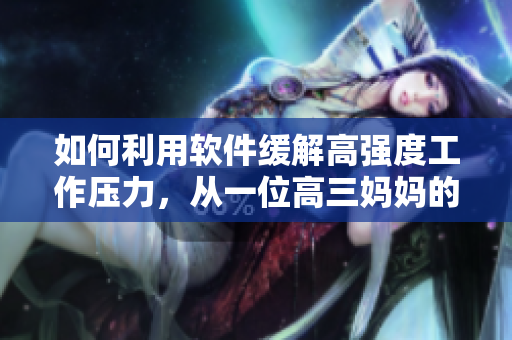 如何利用軟件緩解高強(qiáng)度工作壓力，從一位高三媽媽的經(jīng)歷中看到啟示