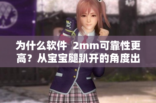 為什么軟件  2mm可靠性更高？從寶寶腿趴開的角度出發(fā)解釋。