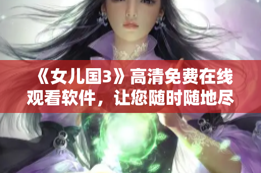 《女兒國3》高清免費(fèi)在線觀看軟件，讓您隨時(shí)隨地盡情暢享！